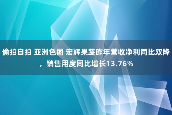 偷拍自拍 亚洲色图 宏辉果蔬昨年营收净利同比双降，销售用度同比增长13.76%