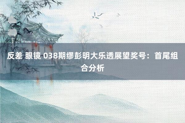 反差 眼镜 038期缪彭明大乐透展望奖号：首尾组合分析