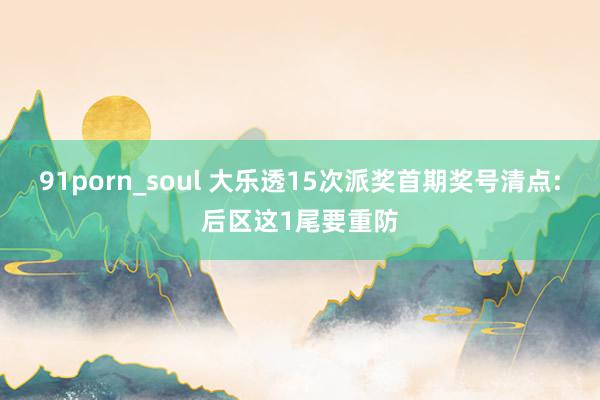 91porn_soul 大乐透15次派奖首期奖号清点:后区这1尾要重防